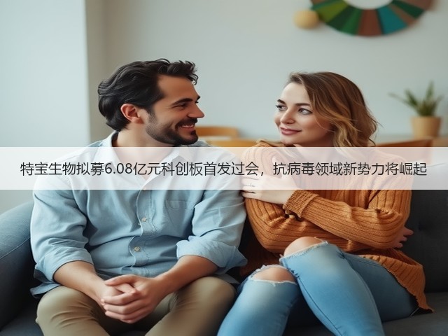 特宝生物拟募6.08亿元科创板首发过会,抗病毒领域新势力将崛起(图1) 特宝生物拟募6.08亿元科创板首发过会,抗病毒领域新势力将崛起(图1)