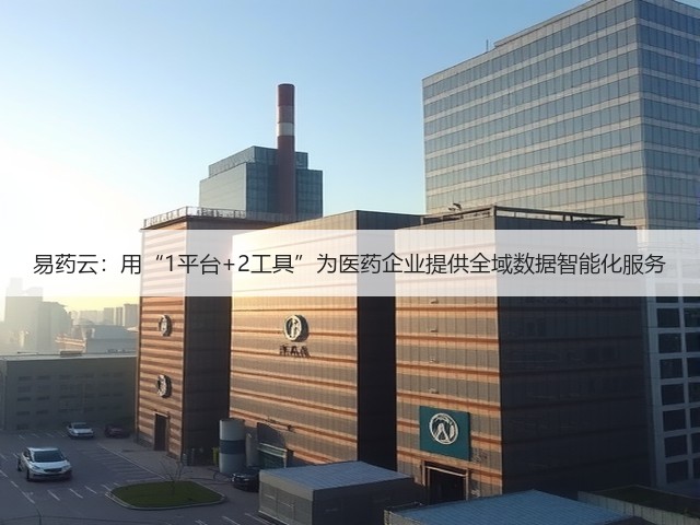 易药云:用“1平台+2工具”为医药企业提供全域数据智能化服务(图2) 易药云:用“1平台+2工具”为医药企业提供全域数据智能化服务(图2)