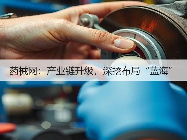 药械网:产业链升级,深挖布局“蓝海”(图1) 药械网:产业链升级,深挖布局“蓝海”(图1)