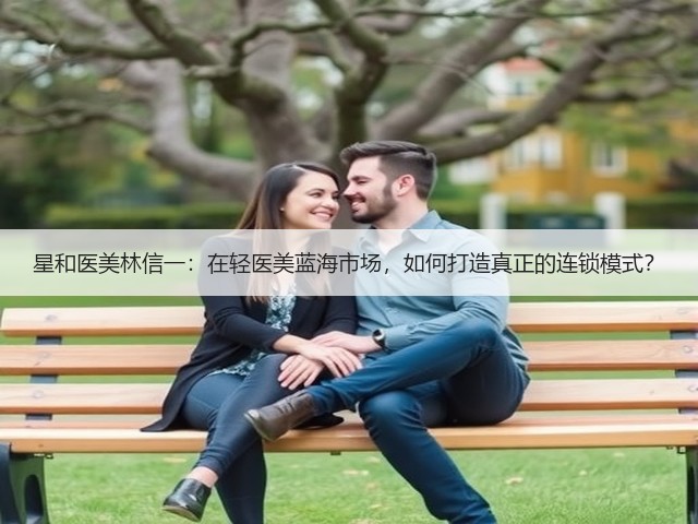 星和医美林信一:在轻医美蓝海市场,如何打造真正的连锁模式?(图3) 星和医美林信一:在轻医美蓝海市场,如何打造真正的连锁模式?(图3)