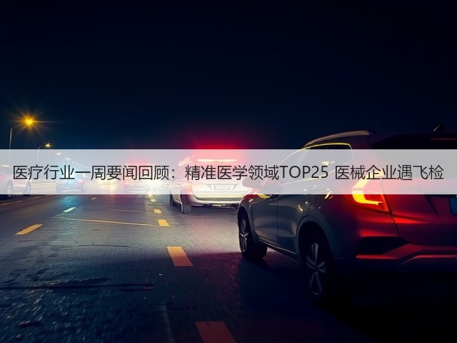 医疗行业一周要闻回顾:精准医学领域TOP25 医械企业遇飞检(图2) 医疗行业一周要闻回顾:精准医学领域TOP25 医械企业遇飞检(图2)
