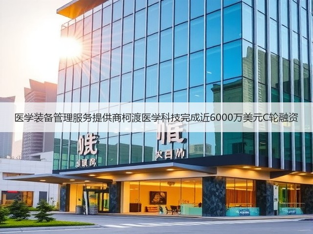 医学装备管理服务提供商柯渡医学科技完成近6000万美元C轮融资(图2)
