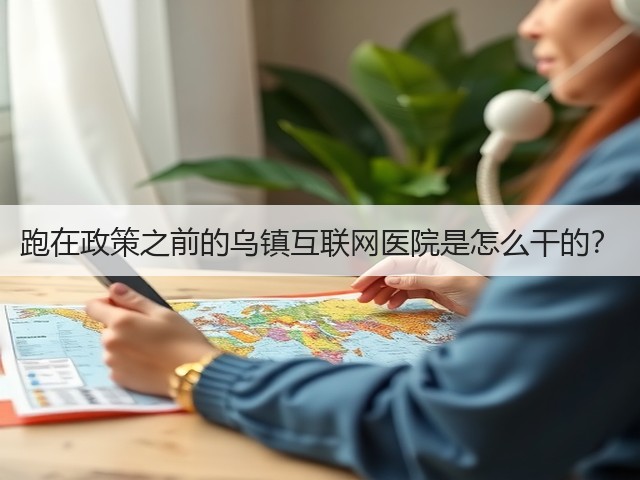 跑在政策之前的乌镇互联网医院是怎么干的?(图2) 跑在政策之前的乌镇互联网医院是怎么干的?(图2)