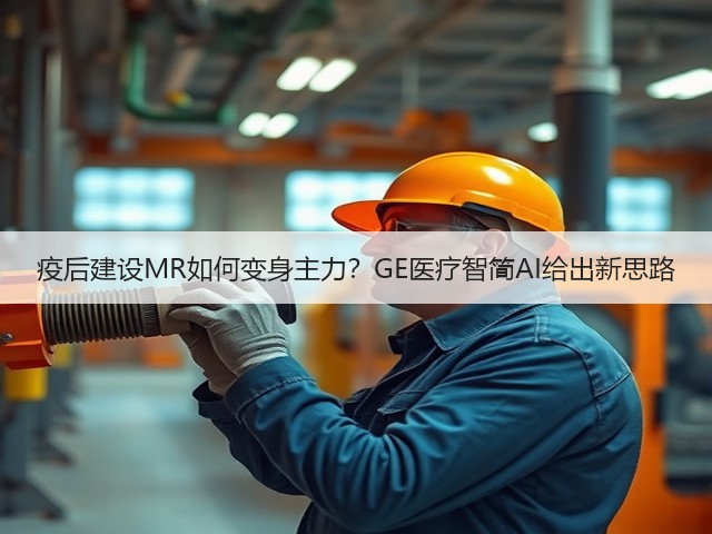 疫后建设MR如何变身主力?GE医疗智简AI给出新思路(图1) 疫后建设MR如何变身主力?GE医疗智简AI给出新思路(图1)