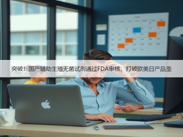 突破!国产辅助生殖无菌试剂通过FDA审核,打破欧美日产品垄(图2) 突破!国产辅助生殖无菌试剂通过FDA审核,打破欧美日产品垄(图2)