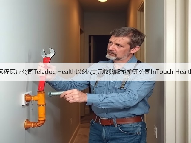 远程医疗公司Teladoc Health以6亿美元收购虚拟护理公司InTouch Health(图2) 远程医疗公司Teladoc Health以6亿美元收购虚拟护理公司InTouch Health(图2)