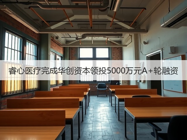 睿心医疗完成华创资本领投5000万元A+轮融资(图1) 睿心医疗完成华创资本领投5000万元A+轮融资(图1)