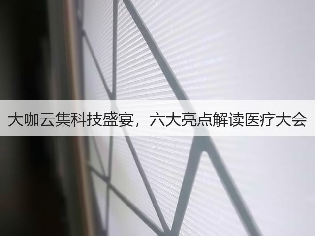 大咖云集科技盛宴,六大亮点解读医疗大会(图2) 大咖云集科技盛宴,六大亮点解读医疗大会(图2)