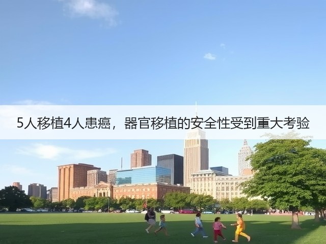 5人移植4人患癌,器官移植的安全性受到重大考验(图3) 5人移植4人患癌,器官移植的安全性受到重大考验(图3)