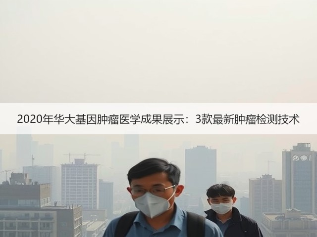 2020年华大基因肿瘤医学成果展示:3款最新肿瘤检测技术(图1) 2020年华大基因肿瘤医学成果展示:3款最新肿瘤检测技术(图1)