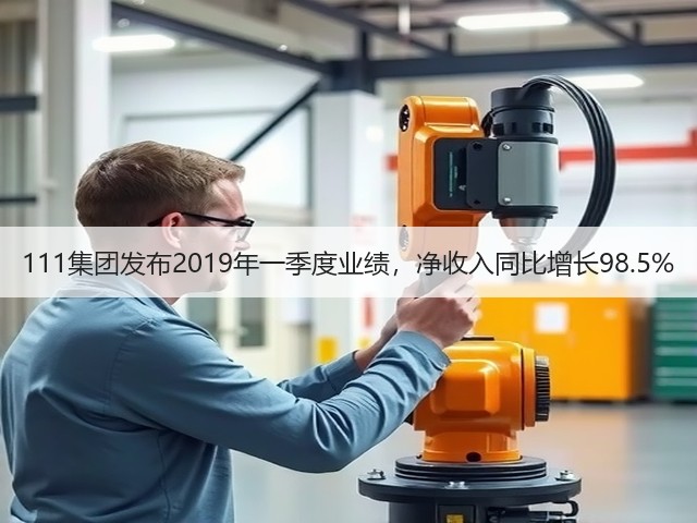 111集团发布2019年一季度业绩,净收入同比增长98.5%(图1) 111集团发布2019年一季度业绩,净收入同比增长98.5%(图1)