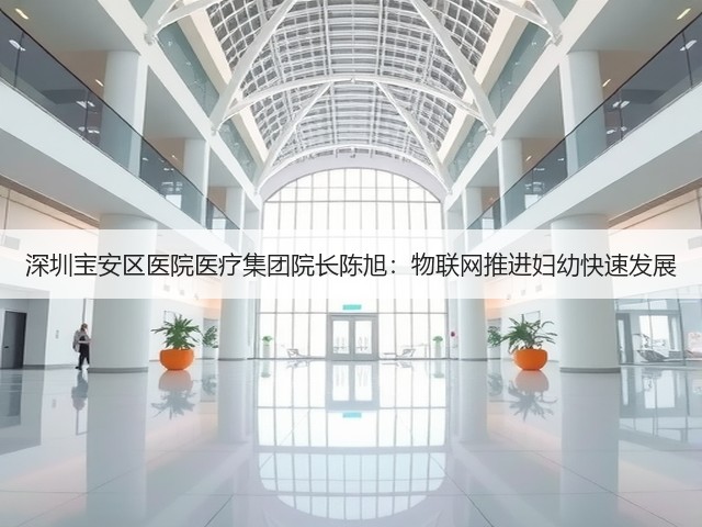 深圳宝安区医院医疗集团院长陈旭:物联网推进妇幼快速发展(图2) 深圳宝安区医院医疗集团院长陈旭:物联网推进妇幼快速发展(图2)