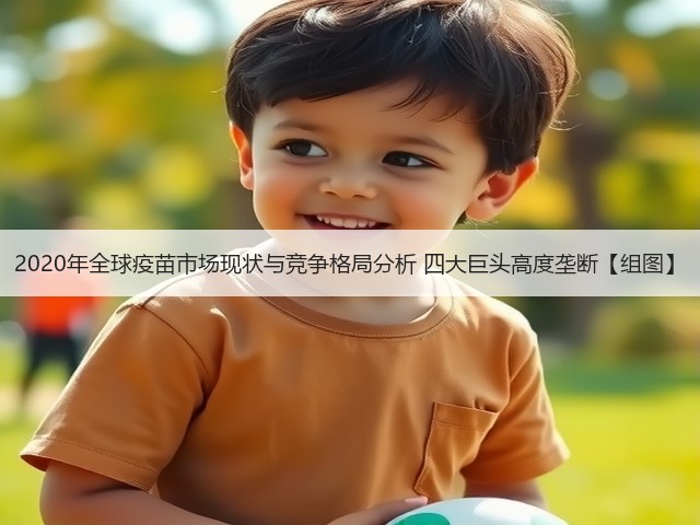 2020年全球疫苗市场现状与竞争格局分析 四大巨头高度垄断【组图】(图3) 2020年全球疫苗市场现状与竞争格局分析 四大巨头高度垄断【组图】(图3)