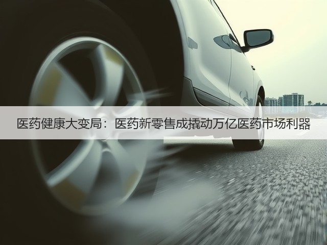 医药健康大变局:医药新零售成撬动万亿医药市场利器(图3) 医药健康大变局:医药新零售成撬动万亿医药市场利器(图3)