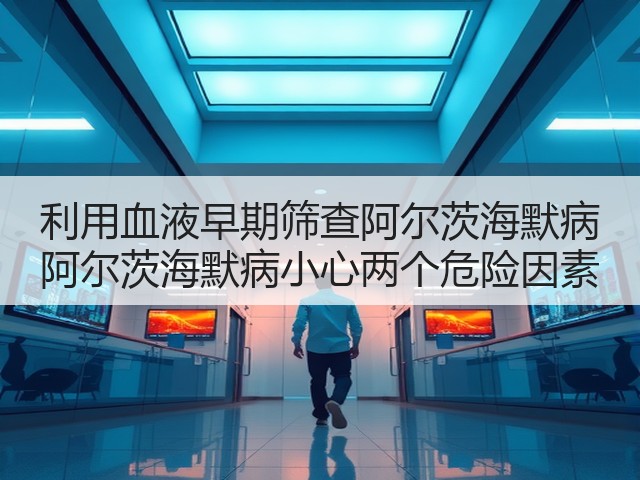 利用血液早期筛查阿尔茨海默病 阿尔茨海默病小心两个危险因素(图2) 利用血液早期筛查阿尔茨海默病 阿尔茨海默病小心两个危险因素(图2)