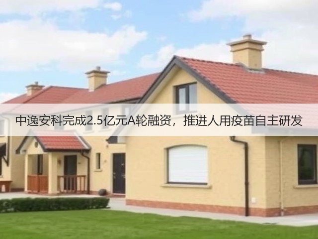 中逸安科完成2.5亿元A轮融资,推进人用疫苗自主研发(图1) 中逸安科完成2.5亿元A轮融资,推进人用疫苗自主研发(图1)