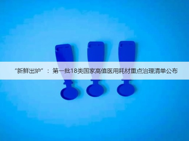 “新鲜出炉”:第一批18类国家高值医用耗材重点治理清单公布(图2) “新鲜出炉”:第一批18类国家高值医用耗材重点治理清单公布(图2)