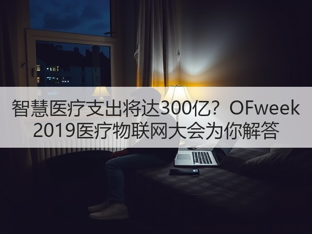 智慧医疗支出将达300亿?OFweek 2019医疗物联网大会为你解答(图1) 智慧医疗支出将达300亿?OFweek 2019医疗物联网大会为你解答(图1)