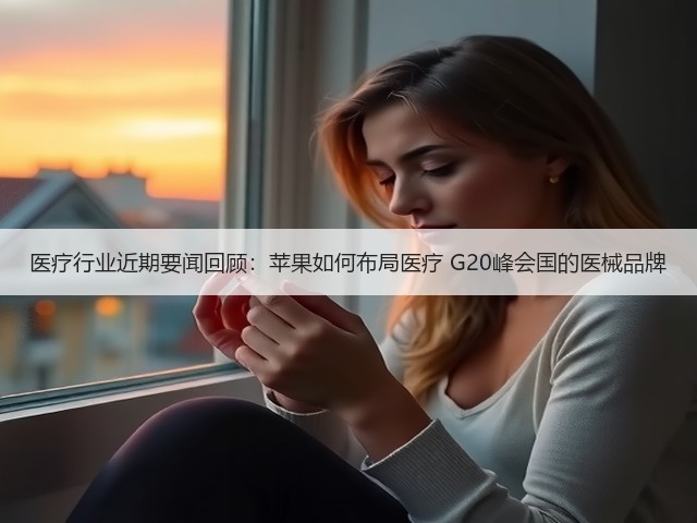 医疗行业近期要闻回顾：苹果如何布局医疗 G20峰会国的医械品牌(图1)