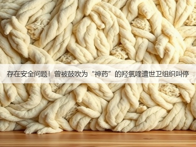 存在安全问题!曾被鼓吹为“神药”的羟氯喹遭世卫组织叫停(图2) 存在安全问题!曾被鼓吹为“神药”的羟氯喹遭世卫组织叫停(图2)