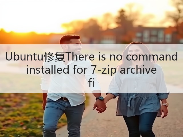 Ubuntu修复There is no command installed for 7-zip archive fi(图1)