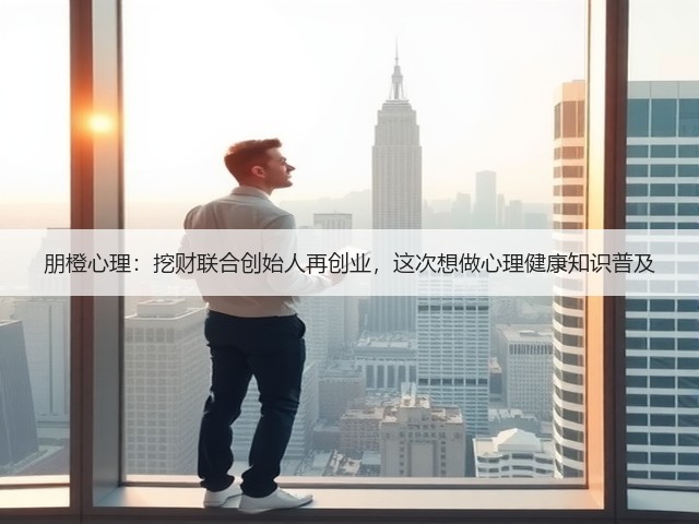 朋橙心理:挖财联合创始人再创业,这次想做心理健康知识普及(图2) 朋橙心理:挖财联合创始人再创业,这次想做心理健康知识普及(图2)