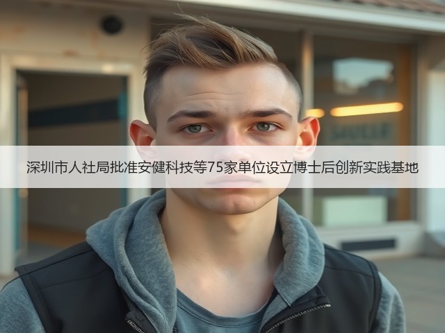 深圳市人社局批准安健科技等75家单位设立博士后创新实践基地(图1) 深圳市人社局批准安健科技等75家单位设立博士后创新实践基地(图1)