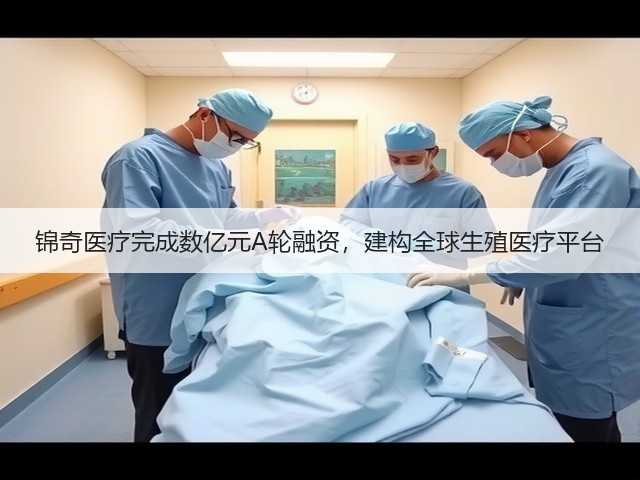 锦奇医疗完成数亿元A轮融资,建构全球生殖医疗平台(图1) 锦奇医疗完成数亿元A轮融资,建构全球生殖医疗平台(图1)