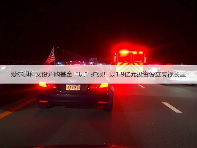 爱尔眼科又设并购基金“玩”扩张!以1.9亿元投资设立亮视长星(图3) 爱尔眼科又设并购基金“玩”扩张!以1.9亿元投资设立亮视长星(图3)