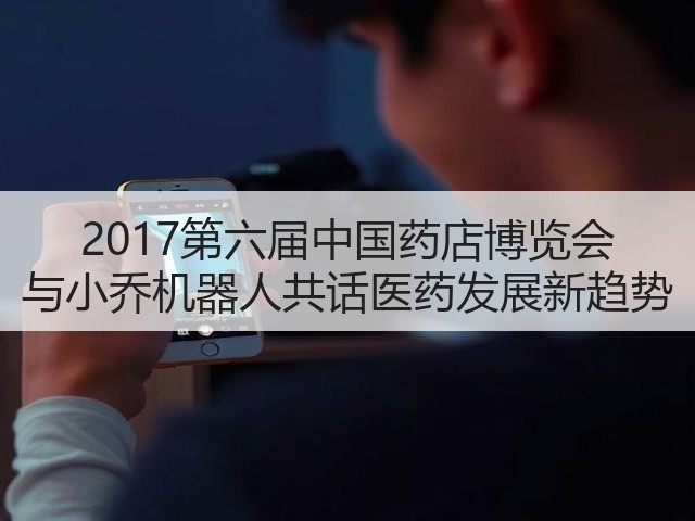 2017第六届中国药店博览会 与小乔机器人共话医药发展新趋势(图3) 2017第六届中国药店博览会 与小乔机器人共话医药发展新趋势(图3)