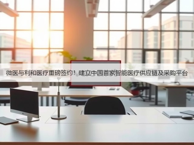 微医与利和医疗重磅签约!建立中国首家智能医疗供应链及采购平台(图3) 微医与利和医疗重磅签约!建立中国首家智能医疗供应链及采购平台(图3)