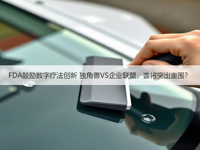 FDA鼓励数字疗法创新 独角兽VS企业联盟,谁将突出重围?(图3) FDA鼓励数字疗法创新 独角兽VS企业联盟,谁将突出重围?(图3)