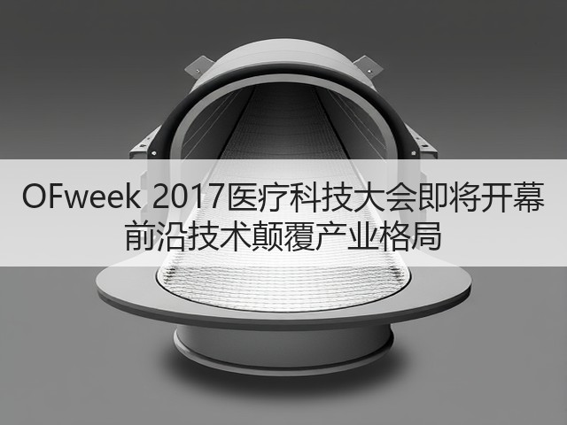 OFweek 2017医疗科技大会即将开幕 前沿技术颠覆产业格局(图3) OFweek 2017医疗科技大会即将开幕 前沿技术颠覆产业格局(图3)
