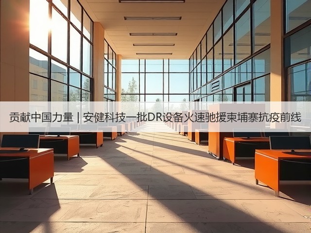 贡献中国力量 | 安健科技一批DR设备火速驰援柬埔寨抗疫前线(图3) 贡献中国力量 | 安健科技一批DR设备火速驰援柬埔寨抗疫前线(图3)