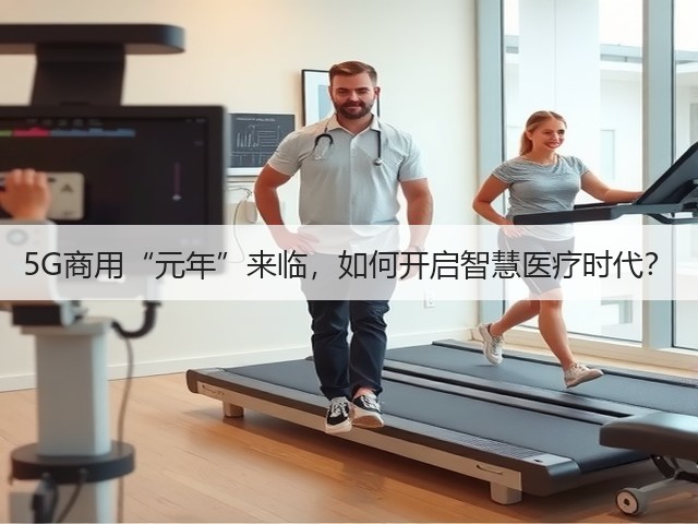 5G商用“元年”来临,如何开启智慧医疗时代?(图3) 5G商用“元年”来临,如何开启智慧医疗时代?(图3)