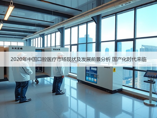 2020年中国口腔医疗市场现状及发展前景分析 国产化时代来临(图2) 2020年中国口腔医疗市场现状及发展前景分析 国产化时代来临(图2)