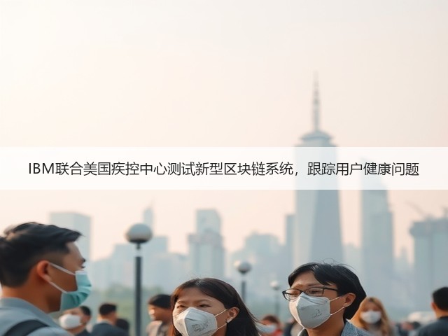IBM联合美国疾控中心测试新型区块链系统,跟踪用户健康问题(图3) IBM联合美国疾控中心测试新型区块链系统,跟踪用户健康问题(图3)