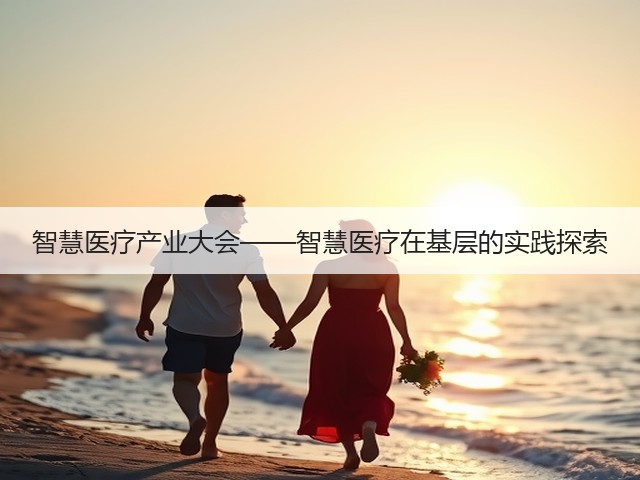 智慧医疗产业大会——智慧医疗在基层的实践探索(图3) 智慧医疗产业大会——智慧医疗在基层的实践探索(图3)