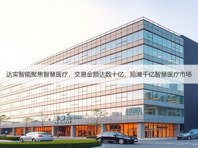 达实智能聚焦智慧医疗,交易金额达数十亿,抢滩千亿智慧医疗市场(图1) 达实智能聚焦智慧医疗,交易金额达数十亿,抢滩千亿智慧医疗市场(图1)