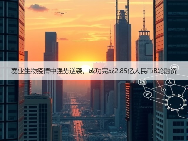赛业生物疫情中强势逆袭，成功完成2.85亿人民币B轮融资(图1)