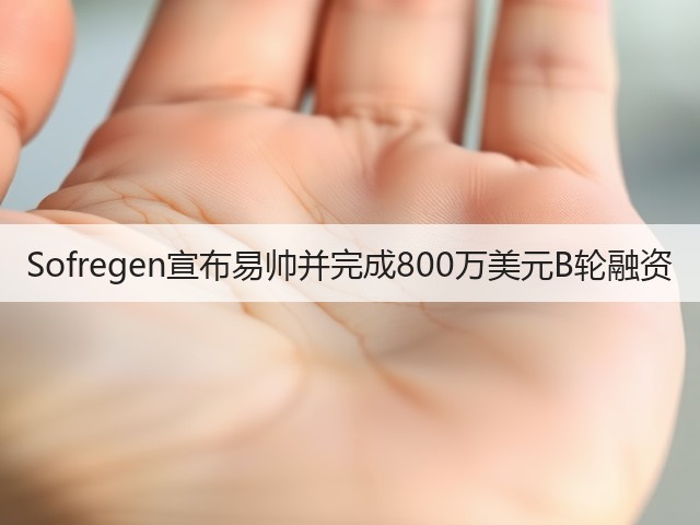 Sofregen宣布易帅并完成800万美元B轮融资(图1) Sofregen宣布易帅并完成800万美元B轮融资(图1)