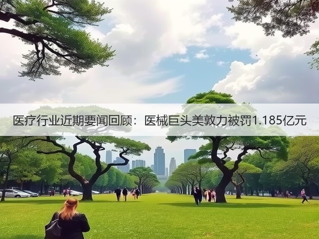 医疗行业近期要闻回顾：医械巨头美敦力被罚1.185亿元(图2)