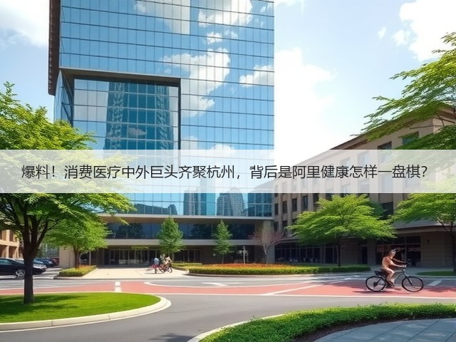 爆料!消费医疗中外巨头齐聚杭州,背后是阿里健康怎样一盘棋?(图1) 爆料!消费医疗中外巨头齐聚杭州,背后是阿里健康怎样一盘棋?(图1)