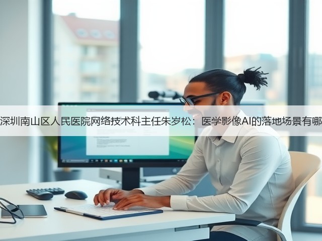 专访深圳南山区人民医院网络技术科主任朱岁松:医学影像AI的落地场景有哪些?(图3) 专访深圳南山区人民医院网络技术科主任朱岁松:医学影像AI的落地场景有哪些?(图3)