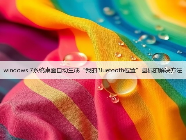 windows 7系统桌面自动生成“我的Bluetooth位置”图标的解决方法(图1) windows 7系统桌面自动生成“我的Bluetooth位置”图标的解决方法(图1)