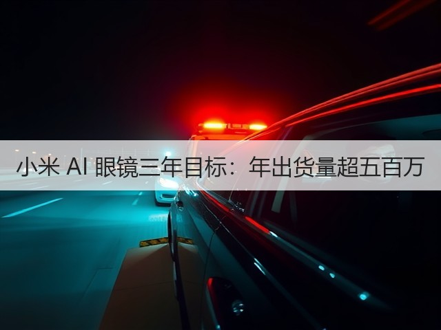 小米 AI 眼镜三年目标:年出货量超五百万(图2) 小米 AI 眼镜三年目标:年出货量超五百万(图2)