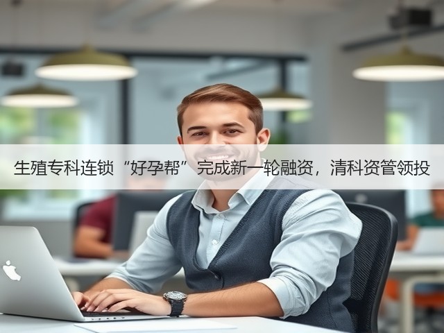 生殖专科连锁“好孕帮”完成新一轮融资,清科资管领投(图1) 生殖专科连锁“好孕帮”完成新一轮融资,清科资管领投(图1)