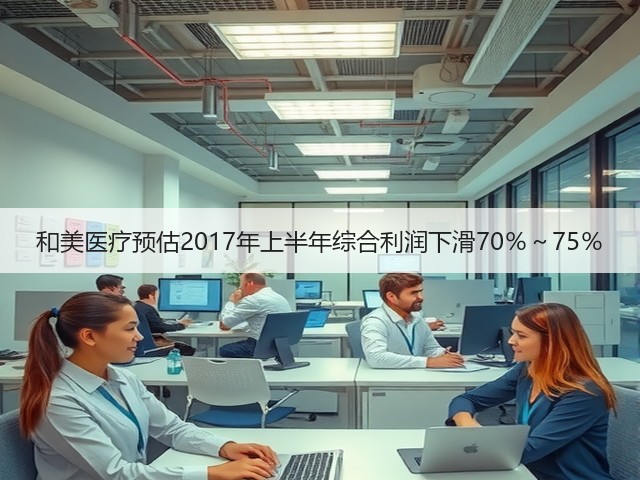 和美医疗预估2017年上半年综合利润下滑70％～75％(图1)