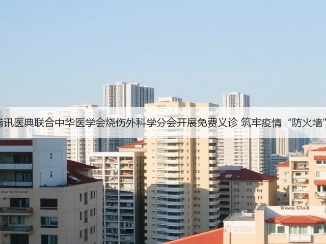 腾讯医典联合中华医学会烧伤外科学分会开展免费义诊 筑牢疫情“防火墙”(图3) 腾讯医典联合中华医学会烧伤外科学分会开展免费义诊 筑牢疫情“防火墙”(图3)