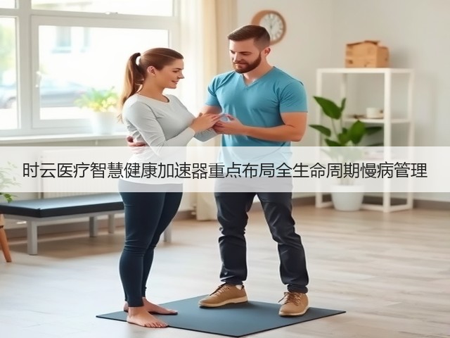 时云医疗智慧健康加速器重点布局全生命周期慢病管理(图1) 时云医疗智慧健康加速器重点布局全生命周期慢病管理(图1)